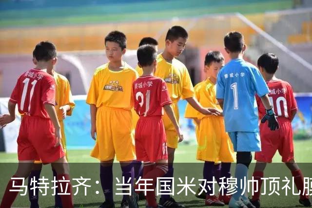 马特拉齐：当年国米对穆帅顶礼膜拜，贝尼特斯却试图抹杀他的烙印